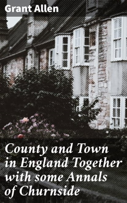 County and Town in England Together with some Annals of Churnside, Grant Allen - Ebook - 4064066363659