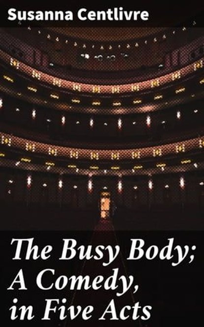 The Busy Body; A Comedy, in Five Acts, Susanna Centlivre ; Noah Sterling - Ebook - 4064066367770