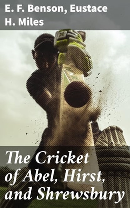 The Cricket of Abel, Hirst, and Shrewsbury, E. F. Benson ; Eustace H. Miles - Ebook - 4064066369729