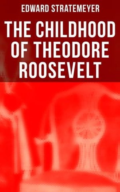 The Childhood of Theodore Roosevelt, Edward Stratemeyer - Ebook - 4064066380786