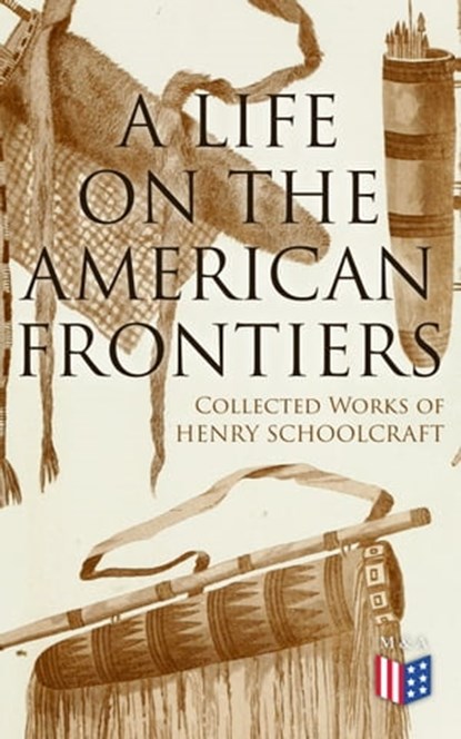 A Life on the American Frontiers: Collected Works of Henry Schoolcraft, Henry Schoolcraft - Ebook - 4064066383756