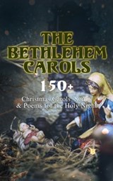 The Bethlehem Carols - 150+ Christmas Carols, Songs & Poems for the Holy Night - Emily Dickinson ; William Butler Yeats ; Samuel Taylor Coleridge ; Henry Wadsworth Longfellow ; Robert Louis Stevenson ; James Montgomery ; Walter Scott ; Clement Clarke Moore ; William Wordsworth ; Alfred Lord Tennyson ; Rudyard Kipling ; John Milton ; T - 4064066386788