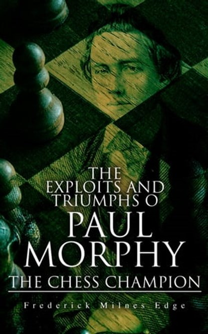 The Exploits and Triumphs of Paul Morphy, the Chess Champion, Frederick Milnes Edge - Ebook - 4064066388928