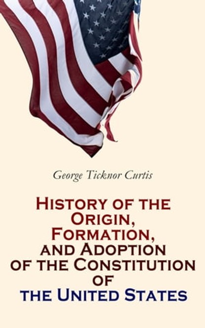 History of the Origin, Formation, and Adoption of the Constitution of the United States, George Ticknor Curtis - Ebook - 4064066389611