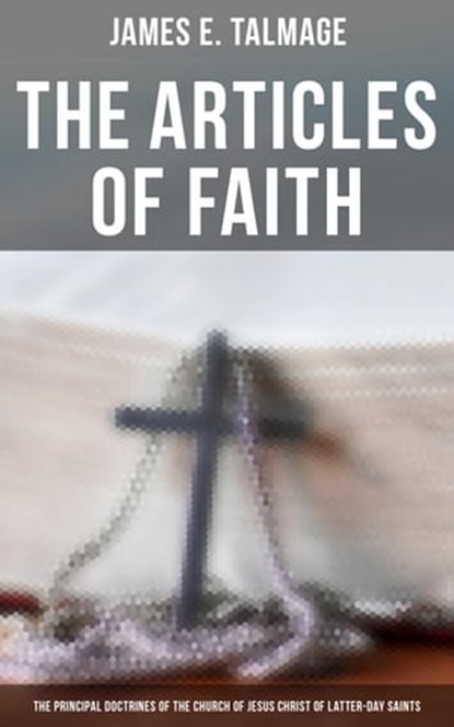 The Articles of Faith: The Principal Doctrines of the Church of Jesus Christ of Latter-Day Saints, James E. Talmage - Ebook - 4064066392789