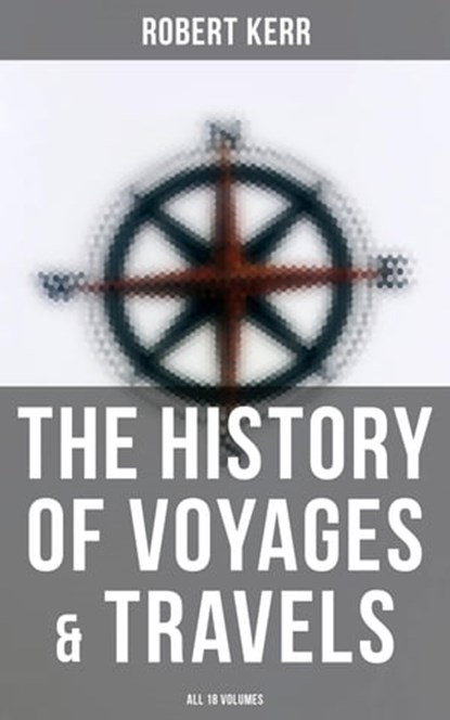 The History of Voyages & Travels (All 18 Volumes), Robert Kerr ; Erin Holloway - Ebook - 4064066394257