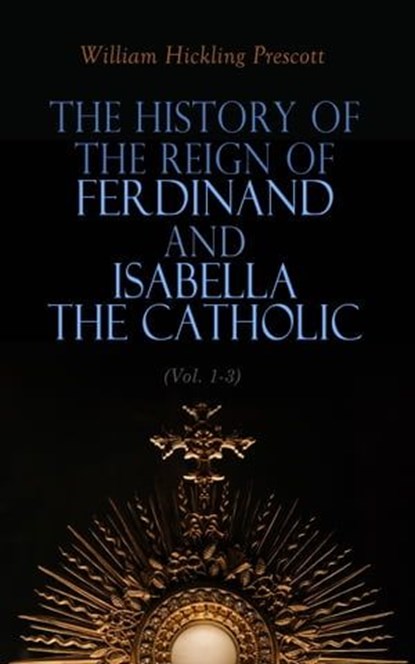 The History of the Reign of Ferdinand and Isabella the Catholic (Vol. 1-3), William Hickling Prescott - Ebook - 4064066399351
