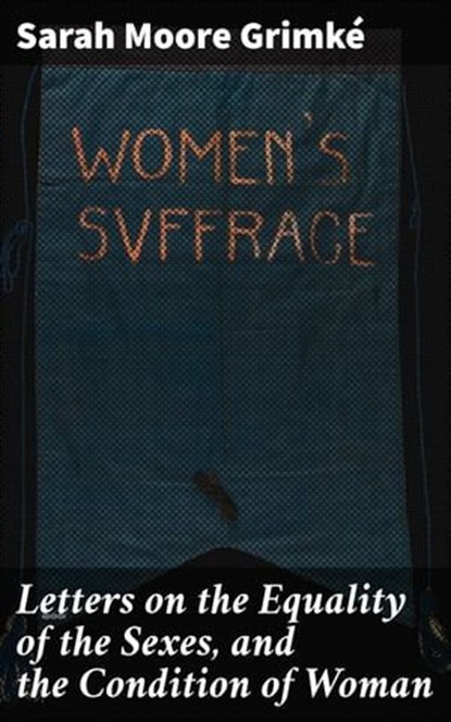 Letters on the Equality of the Sexes, and the Condition of Woman, Sarah Moore Grimké ; Lance Weatherby - Ebook - 4064066412616