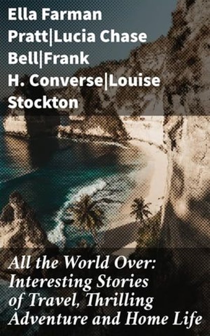 All the World Over: Interesting Stories of Travel, Thrilling Adventure and Home Life, Ella Farman Pratt ; Lucia Chase Bell ; Frank H. Converse ; Louise Stockton - Ebook - 4064066423865