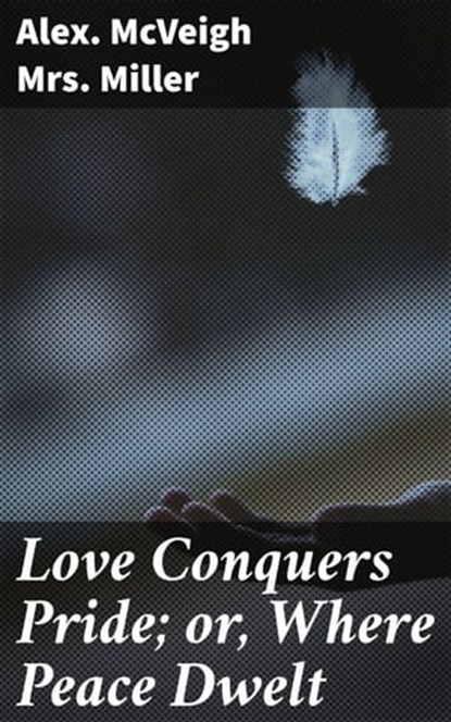 Love Conquers Pride; or, Where Peace Dwelt, Alex. McVeigh Mrs. Miller - Ebook - 4064066427269