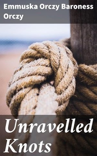 Unravelled Knots, Emmuska Orczy Baroness Orczy ; Courtney Middleton - Ebook - 4064066430665