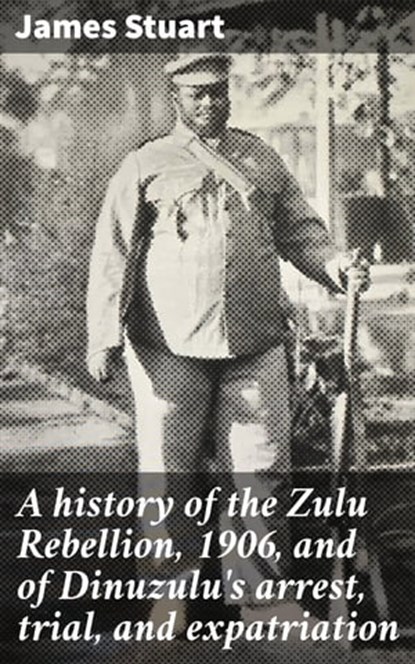 A history of the Zulu Rebellion, 1906, and of Dinuzulu's arrest, trial, and expatriation, James Stuart - Ebook - 4064066430894