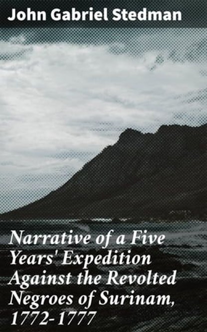 Narrative of a Five Years' Expedition Against the Revolted Negroes of Surinam, 1772-1777, John Gabriel Stedman - Ebook - 4064066439224