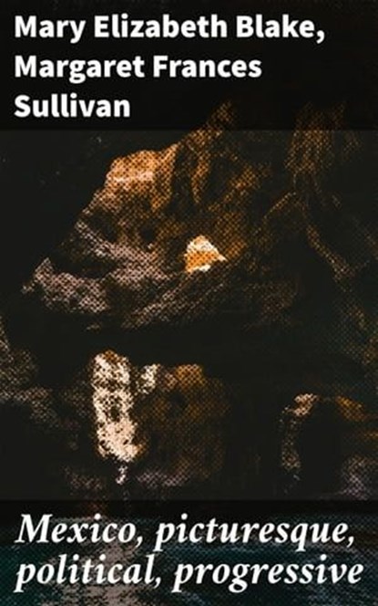Mexico, picturesque, political, progressive, Mary Elizabeth Blake ; Margaret Frances Sullivan - Ebook - 4064066443559