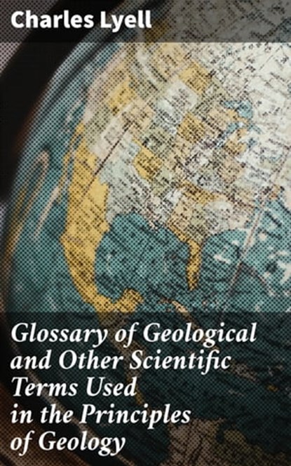 Glossary of Geological and Other Scientific Terms Used in the Principles of Geology, Charles Lyell - Ebook - 4064066460211