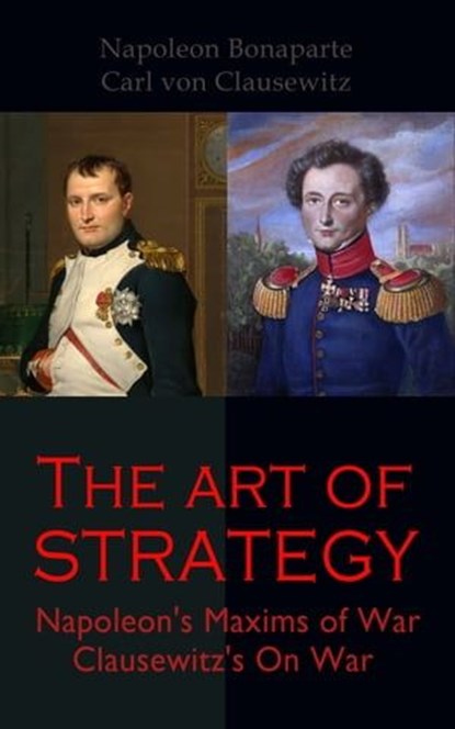 The Art of Strategy: Napoleon's Maxims of War + Clausewitz's On War, Napoleon Bonaparte ; Carl von Clausewitz - Ebook - 4064066498757