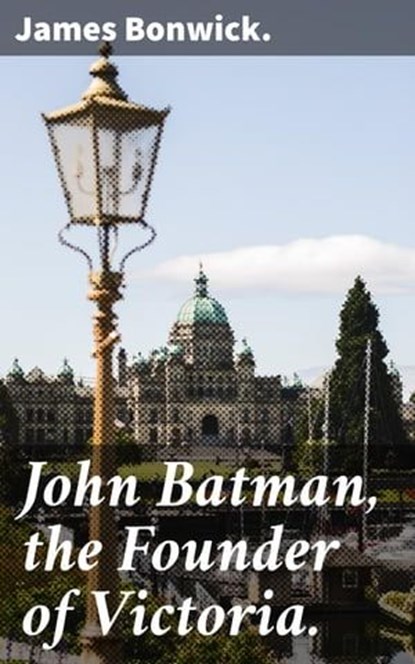 John Batman, the Founder of Victoria., James Bonwick. - Ebook - 4066338068712