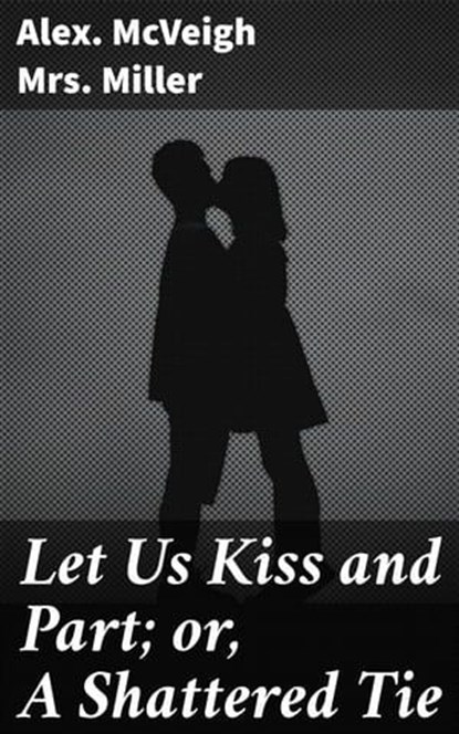 Let Us Kiss and Part; or, A Shattered Tie, Alex. McVeigh Mrs. Miller - Ebook - 4066338110602