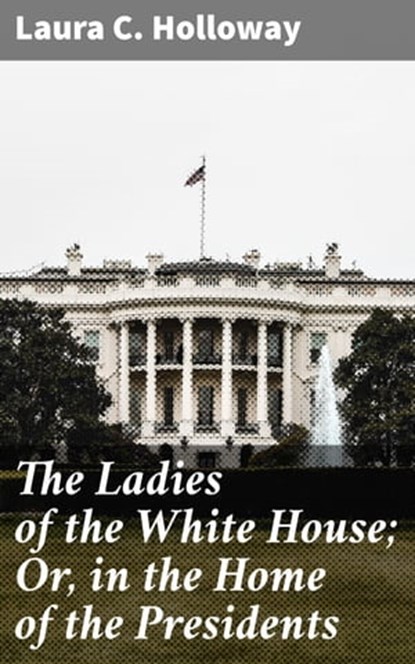 The Ladies of the White House; Or, in the Home of the Presidents, Laura C. Holloway - Ebook - 4066338111470