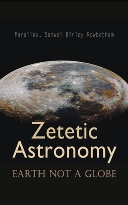 Zetetic Astronomy: Earth Not a Globe, Parallax ; Samuel Birley Rowbotham - Ebook - 4066339509573