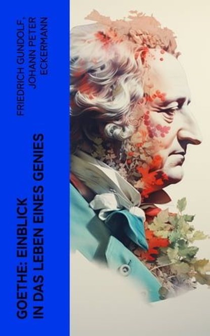 Goethe: Einblick in das Leben eines Genies, Friedrich Gundolf ; Johann Peter Eckermann ; Johann Wolfgang von Goethe - Ebook - 4066339512474