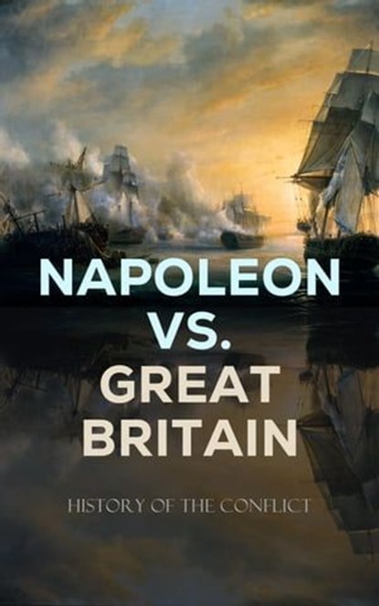 Napoleon vs. Great Britain – History of the Conflict, S. E. Winbolt ; Charles Cornwallis Chesney ; Joseph Moyle Sherer ; William Lawrence ; William Surtees ; William Henry Fitchett ; George Simmons ; John Kincaid ; Donat Henchy O'Brien ; Robert Southey - Ebook - 4066339515246