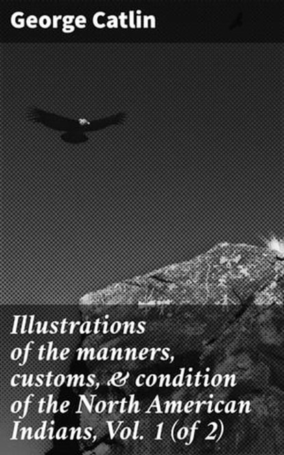 Illustrations of the manners, customs, & condition of the North American Indians, Vol. 1 (of 2), George Catlin - Ebook - 4066339524217