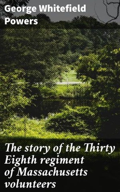 The story of the Thirty Eighth regiment of Massachusetts volunteers, George Whitefield Powers - Ebook - 4066339524705