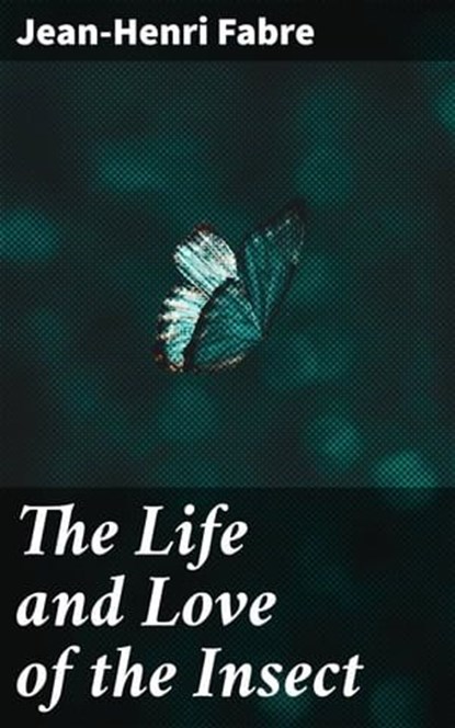 The Life and Love of the Insect, Jean-Henri Fabre ; Penelope Hightower - Ebook - 4066339525528