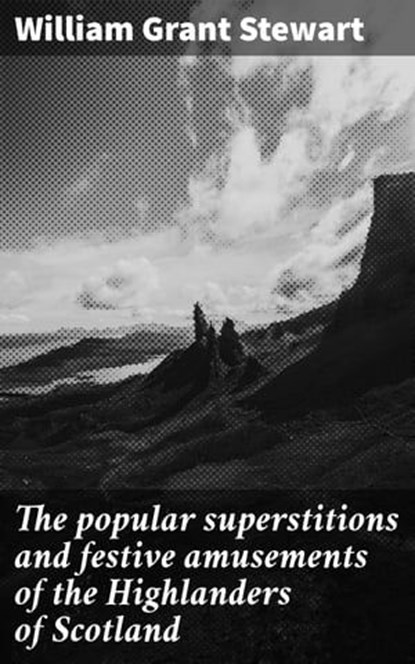 The popular superstitions and festive amusements of the Highlanders of Scotland, William Grant Stewart - Ebook - 4066339529854