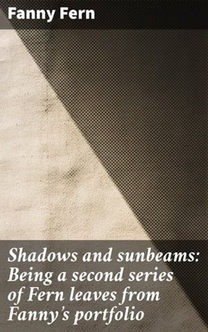 Shadows and sunbeams: Being a second series of Fern leaves from Fanny's portfolio, Fanny Fern - Ebook - 4066339531260