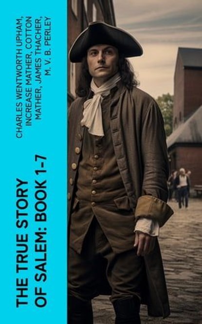 The True Story of Salem: Book 1-7, Charles Wentworth Upham ; Increase Mather ; Cotton Mather ; James Thacher ; M. V. B. Perley ; William P. Upham ; Samuel Roberts Wells - Ebook - 4066339557970