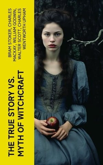 The True Story vs. Myth of Witchcraft, Bram Stoker ; Charles Mackay ; William Godwin ; Walter Scott ; Charles Wentworth Upham ; Jules Michelet ; John Ashton ; Howard Williams ; Increase Mather ; Cotton Mather ; Allen Putnam ; George Moir ; Frederick George Lee ; James Thacher ; M. V. B. Perley - Ebook - 4066339557987