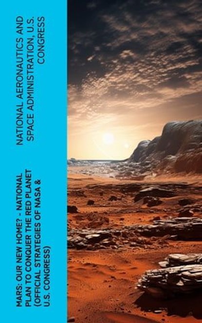 Mars: Our New Home? - National Plan to Conquer the Red Planet (Official Strategies of NASA & U.S. Congress), National Aeronautics and Space Administration ; U.S. Congress - Ebook - 4066339574984