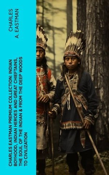 CHARLES EASTMAN Premium Collection: Indian Boyhood, Indian Heroes and Great Chieftains, The Soul of the Indian & From the Deep Woods to Civilization, Charles A. Eastman - Ebook - 4066339575936