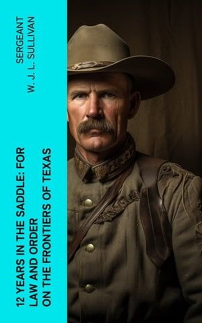 12 Years in the Saddle: For Law and Order on the Frontiers of Texas, Sergeant W. J. L. Sullivan - Ebook - 4066339581548