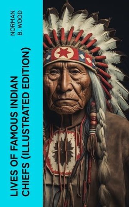 Lives of Famous Indian Chiefs (Illustrated Edition), Norman B. Wood - Ebook - 4066339582231