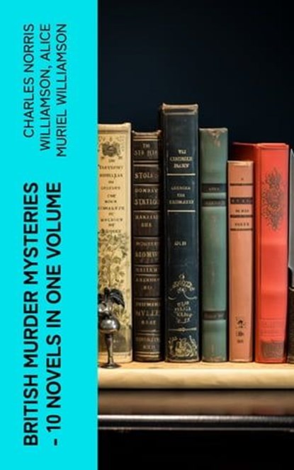 British Murder Mysteries – 10 Novels in One Volume, Charles Norris Williamson ; Alice Muriel Williamson - Ebook - 4066339582514
