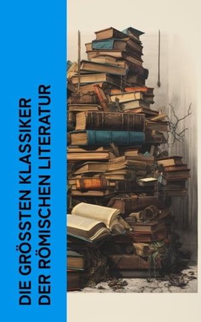 Die größten Klassiker der römischen Literatur, Vergil ; Ovid ; Petronius ; Apuleius ; Lukian ; Longos von Lesbos ; Marcus Tullius Cicero ; Seneca ; Titus Livius ; Mark Aurel - Ebook - 4066339587205