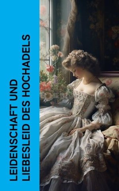 Leidenschaft und Liebesleid des Hochadels, Jane Austen ; Johanna Schopenhauer ; Hedwig Courths-Mahler ; Elisabeth Bürstenbinder ; Nataly von Eschstruth ; Heinrich Vollrat Schumacher ; Caroline von Wolzogen ; Christian August Vulpius ; Frances Burney ; Eufemia von Adlersfeld-Ballestrem ; Wilhelmine - Ebook - 4066339587601