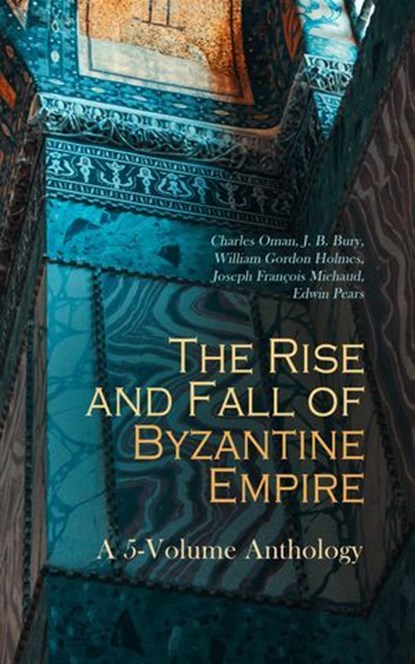 The Rise and Fall of Byzantine Empire: A 5-Volume Anthology, Charles Oman ; J. B. Bury ; William Gordon Holmes ; Joseph François Michaud ; Edwin Pears - Ebook - 4066339593367