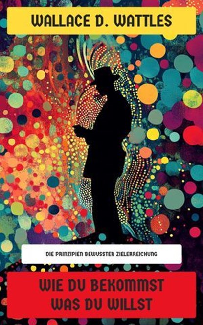 Wie Du Bekommst Was Du Willst, Wallace D. Wattles - Ebook - 4099994083904