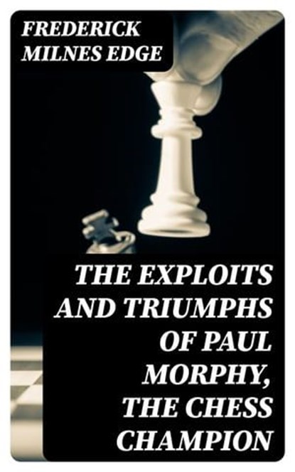 The Exploits and Triumphs of Paul Morphy, the Chess Champion, Frederick Milnes Edge - Ebook - 8596547005384