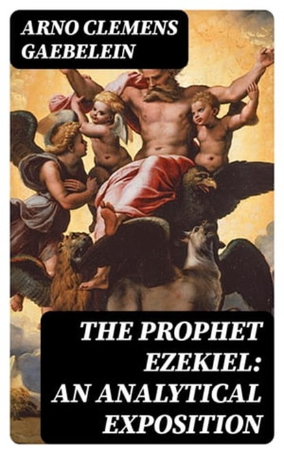 The Prophet Ezekiel: An Analytical Exposition, Arno Clemens Gaebelein - Ebook - 8596547013181