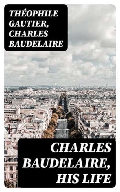 Charles Baudelaire, His Life, Théophile Gautier ; Charles Baudelaire - Ebook - 8596547022459