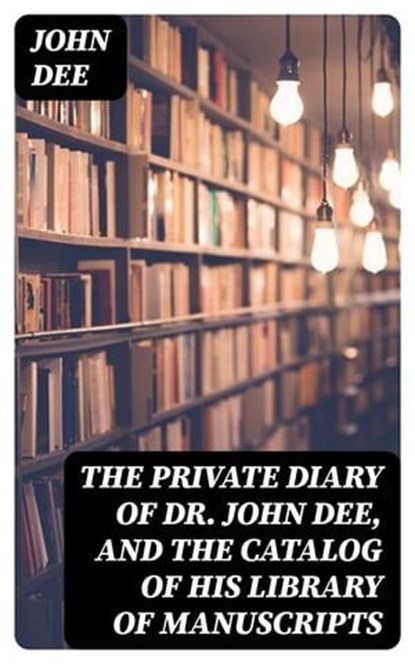 The Private Diary of Dr. John Dee, and the Catalog of His Library of Manuscripts, John Dee - Ebook - 8596547024095