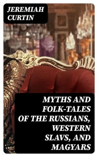 Myths and Folk-tales of the Russians, Western Slavs, and Magyars, Jeremiah Curtin - Ebook - 8596547025344