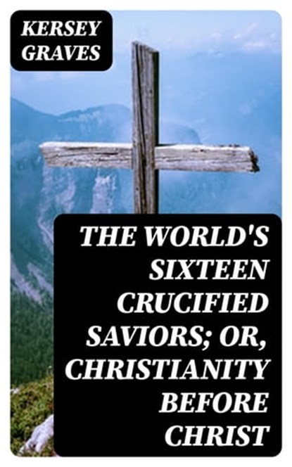 The World's Sixteen Crucified Saviors; Or, Christianity Before Christ, Kersey Graves - Ebook - 8596547026198