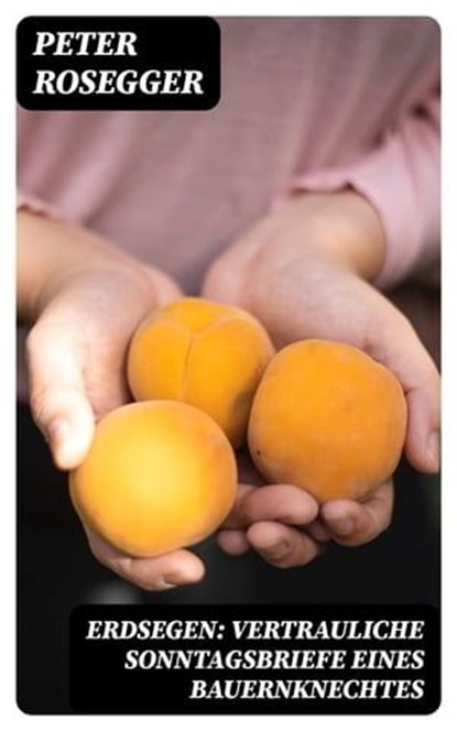 Erdsegen: Vertrauliche Sonntagsbriefe eines Bauernknechtes, Peter Rosegger - Ebook - 8596547027201