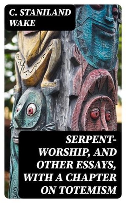 Serpent-Worship, and Other Essays, with a Chapter on Totemism, C. Staniland Wake ; Peter Boyd - Ebook - 8596547029274